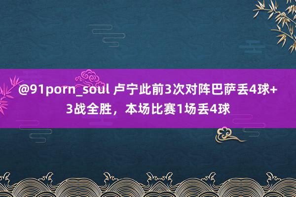 @91porn_soul 卢宁此前3次对阵巴萨丢4球+3战全胜，本场比赛1场丢4球