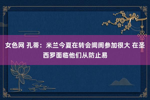 女色网 孔蒂：米兰今夏在转会阛阓参加很大 在圣西罗面临他们从防止易