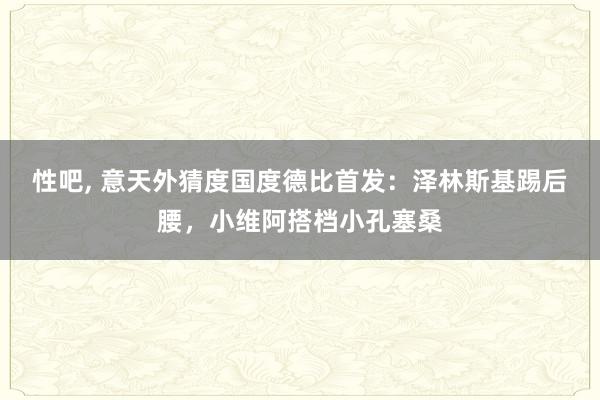 性吧， 意天外猜度国度德比首发：泽林斯基踢后腰，小维阿搭档小孔塞桑