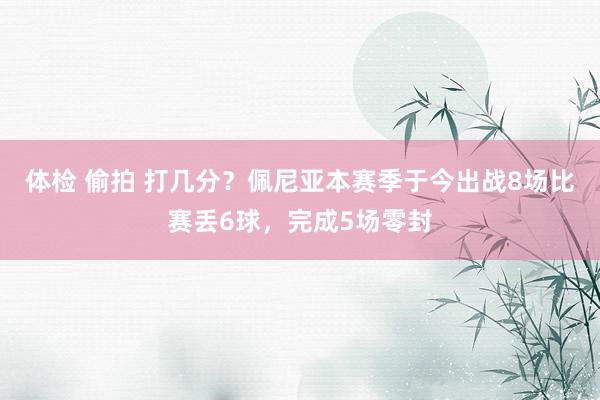 体检 偷拍 打几分？佩尼亚本赛季于今出战8场比赛丢6球，完成5场零封