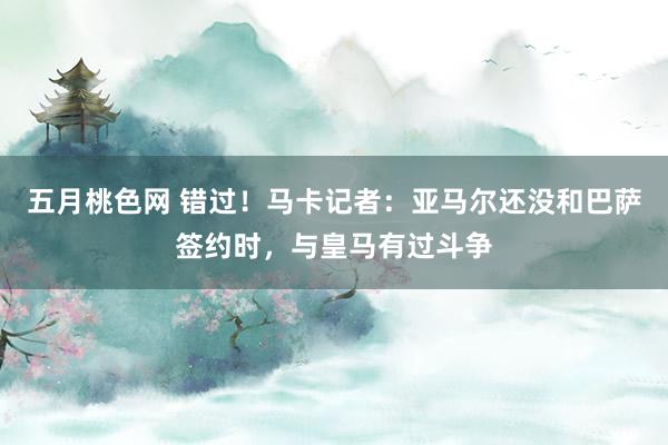 五月桃色网 错过！马卡记者：亚马尔还没和巴萨签约时，与皇马有过斗争