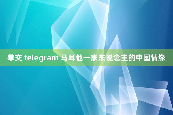 拳交 telegram 马耳他一家东说念主的中国情缘