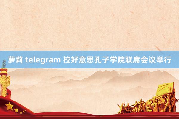 萝莉 telegram 拉好意思孔子学院联席会议举行