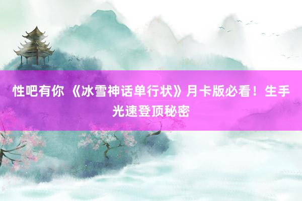 性吧有你 《冰雪神话单行状》月卡版必看！生手光速登顶秘密