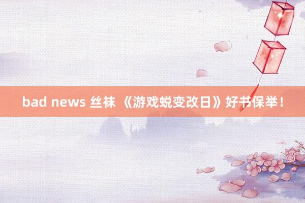 bad news 丝袜 《游戏蜕变改日》好书保举！