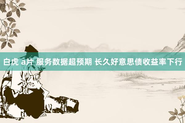 白虎 a片 服务数据超预期 长久好意思债收益率下行