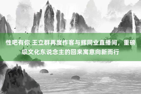 性吧有你 王立群再度作客与辉同业直播间，重磅级文化东说念主的回来寓意向新而行