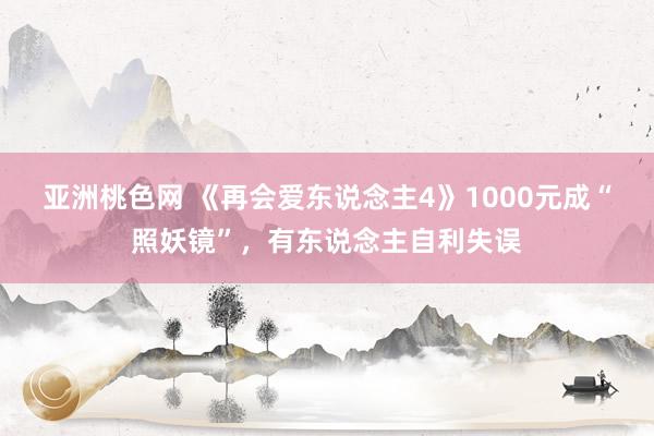 亚洲桃色网 《再会爱东说念主4》1000元成“照妖镜”，有东说念主自利失误