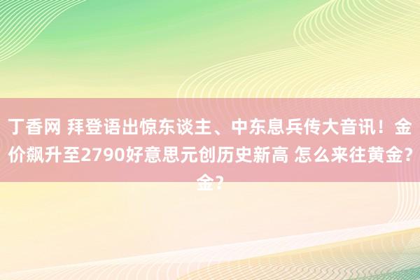 丁香网 拜登语出惊东谈主、中东息兵传大音讯！金价飙升至2790好意思元创历史新高 怎么来往黄金？