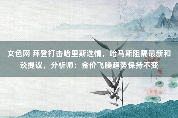 女色网 拜登打击哈里斯选情，哈马斯阻隔最新和谈提议，分析师：金价飞腾趋势保持不变