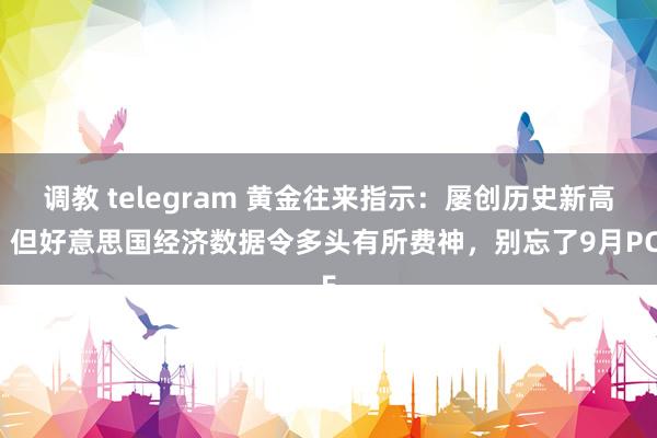 调教 telegram 黄金往来指示：屡创历史新高！但好意思国经济数据令多头有所费神，别忘了9月PCE