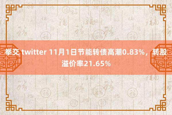 拳交 twitter 11月1日节能转债高潮0.83%，转股溢价率21.65%