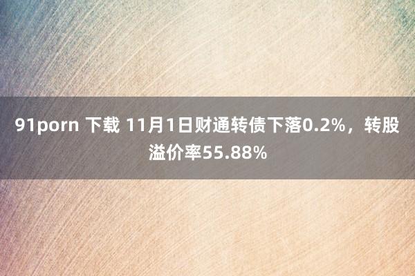 91porn 下载 11月1日财通转债下落0.2%，转股溢价率55.88%