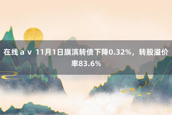 在线ａｖ 11月1日旗滨转债下降0.32%，转股溢价率83.6%