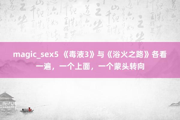 magic_sex5 《毒液3》与《浴火之路》各看一遍，一个上面，一个蒙头转向