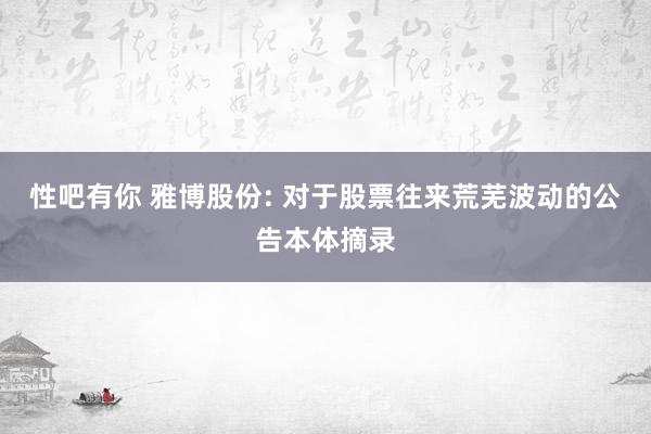 性吧有你 雅博股份: 对于股票往来荒芜波动的公告本体摘录