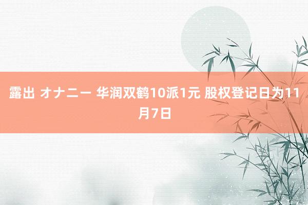 露出 オナニー 华润双鹤10派1元 股权登记日为11月7日