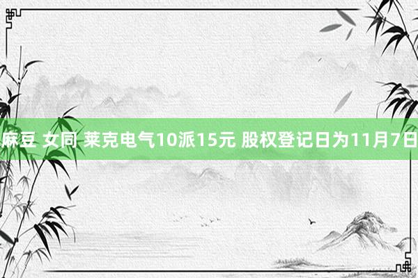 麻豆 女同 莱克电气10派15元 股权登记日为11月7日