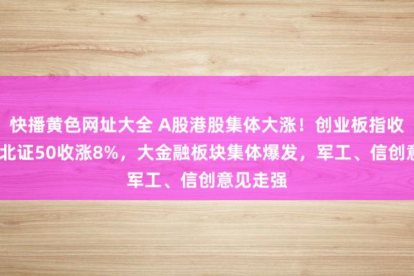 快播黄色网址大全 A股港股集体大涨！创业板指收涨5%，北证50收涨8%，大金融板块集体爆发，军工、信创意见走强