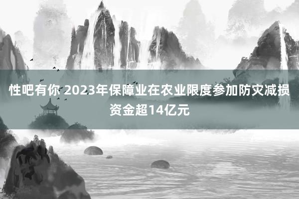 性吧有你 2023年保障业在农业限度参加防灾减损资金超14亿元