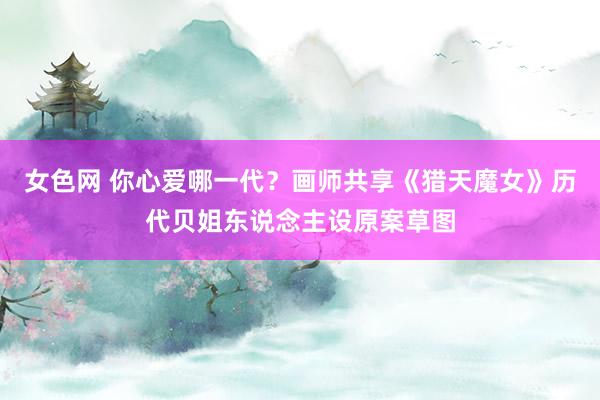 女色网 你心爱哪一代？画师共享《猎天魔女》历代贝姐东说念主设原案草图