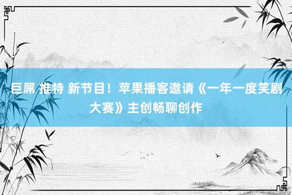 巨屌 推特 新节目！苹果播客邀请《一年一度笑剧大赛》主创畅聊创作