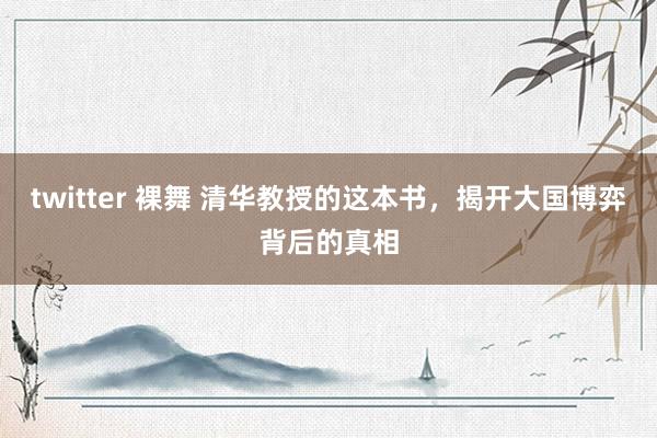 twitter 裸舞 清华教授的这本书，揭开大国博弈背后的真相