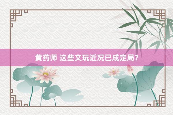 黄药师 这些文玩近况已成定局？