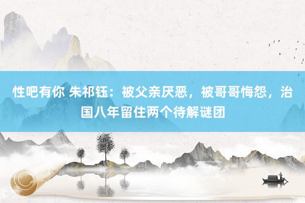 性吧有你 朱祁钰：被父亲厌恶，被哥哥悔怨，治国八年留住两个待解谜团