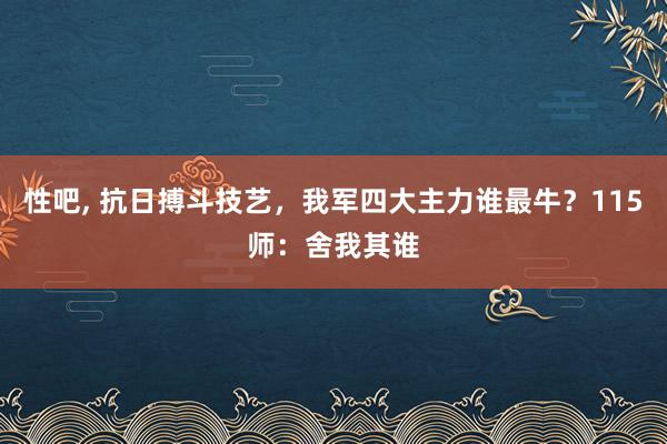 性吧， 抗日搏斗技艺，我军四大主力谁最牛？115师：舍我其谁