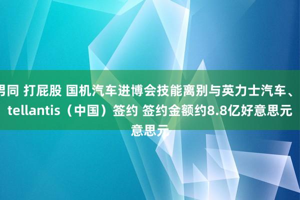 男同 打屁股 国机汽车进博会技能离别与英力士汽车、Stellantis（中国）签约 签约金额约8.8亿好意思元