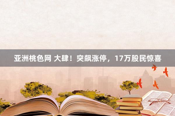 亚洲桃色网 大肆！突飙涨停，17万股民惊喜