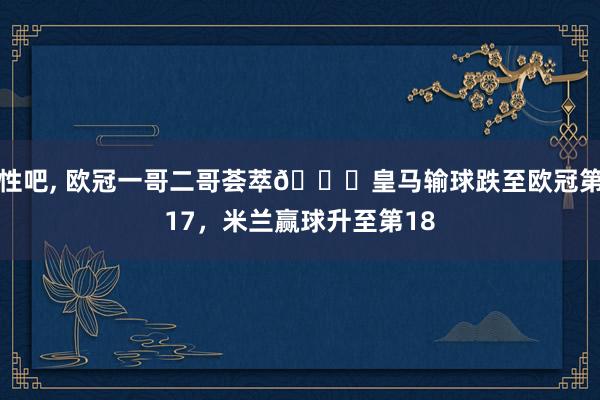 性吧， 欧冠一哥二哥荟萃😅皇马输球跌至欧冠第17，米兰赢球升至第18