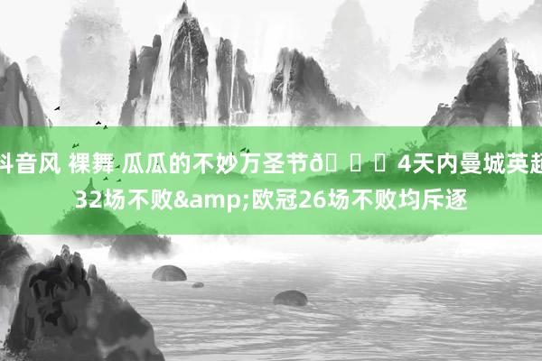 抖音风 裸舞 瓜瓜的不妙万圣节🎃4天内曼城英超32场不败&欧冠26场不败均斥逐